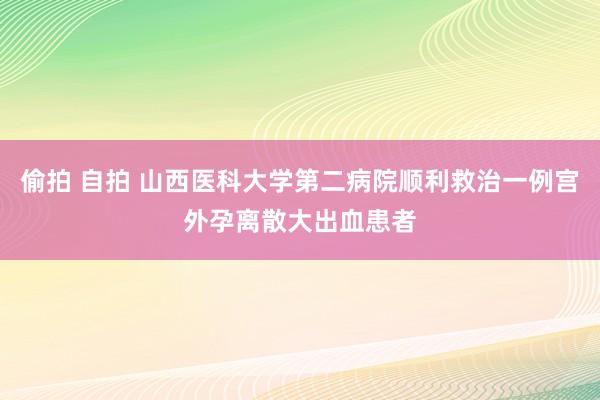 偷拍 自拍 山西医科大学第二病院顺利救治一例宫外孕离散大出血患者