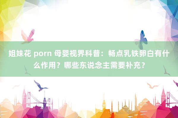 姐妹花 porn 母婴视界科普：畅点乳铁卵白有什么作用？哪些东说念主需要补充？