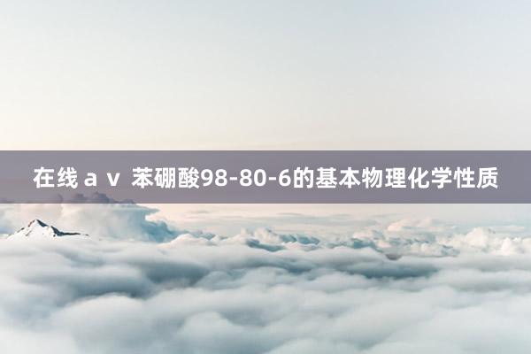 在线ａｖ 苯硼酸98-80-6的基本物理化学性质