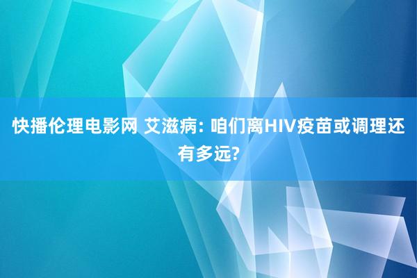 快播伦理电影网 艾滋病: 咱们离HIV疫苗或调理还有多远?