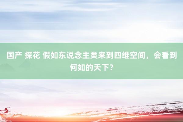 国产 探花 假如东说念主类来到四维空间，会看到何如的天下？