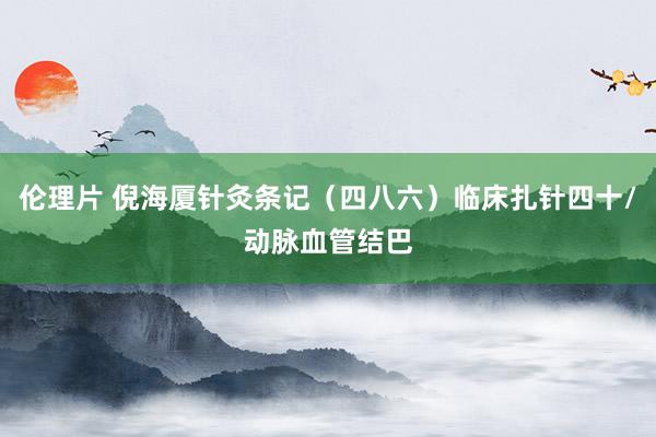 伦理片 倪海厦针灸条记（四八六）临床扎针四十/动脉血管结巴