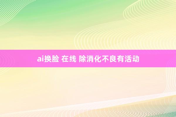 ai换脸 在线 除消化不良有活动