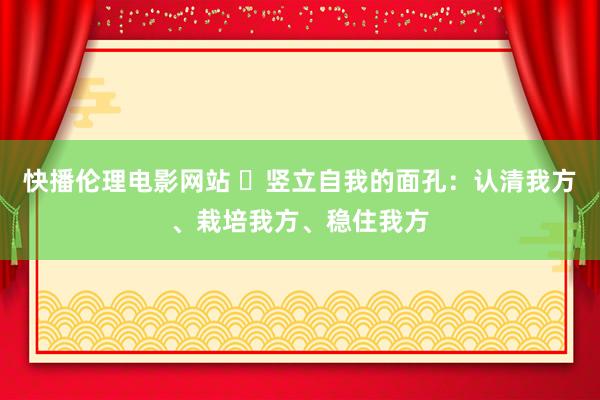 快播伦理电影网站 ​竖立自我的面孔：认清我方、栽培我方、稳住我方