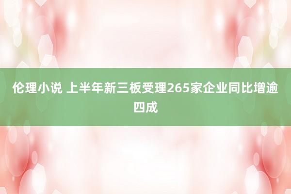 伦理小说 上半年新三板受理265家企业同比增逾四成