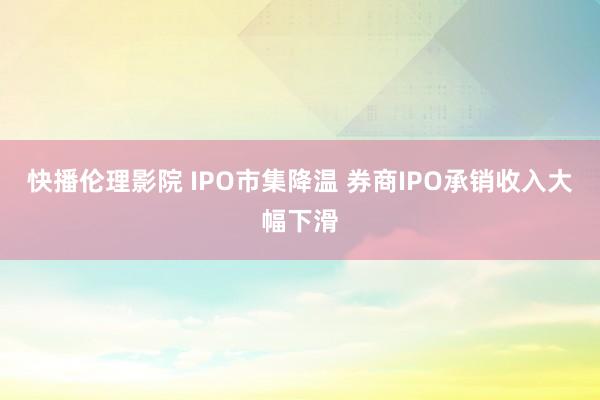 快播伦理影院 IPO市集降温 券商IPO承销收入大幅下滑