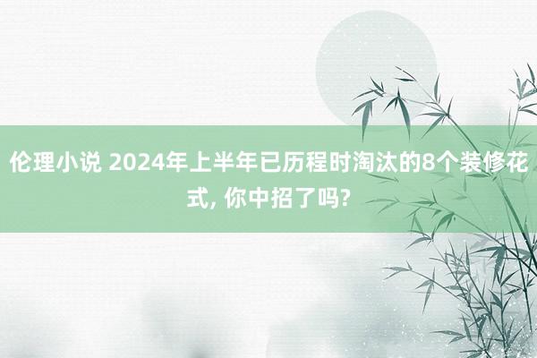 伦理小说 2024年上半年已历程时淘汰的8个装修花式， 你中招了吗?