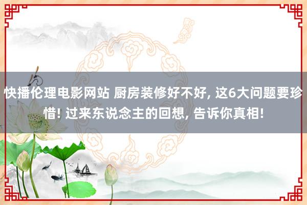 快播伦理电影网站 厨房装修好不好， 这6大问题要珍惜! 过来东说念主的回想， 告诉你真相!