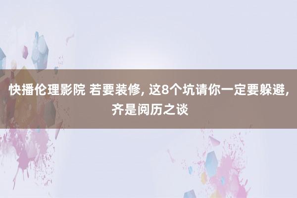 快播伦理影院 若要装修， 这8个坑请你一定要躲避， 齐是阅历之谈