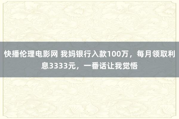 快播伦理电影网 我妈银行入款100万，每月领取利息3333元，一番话让我觉悟