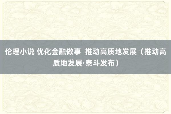 伦理小说 优化金融做事  推动高质地发展（推动高质地发展·泰斗发布）