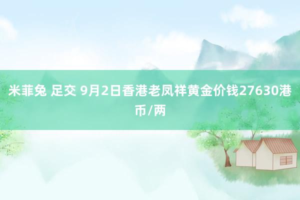 米菲兔 足交 9月2日香港老凤祥黄金价钱27630港币/两