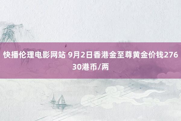 快播伦理电影网站 9月2日香港金至尊黄金价钱27630港币/两