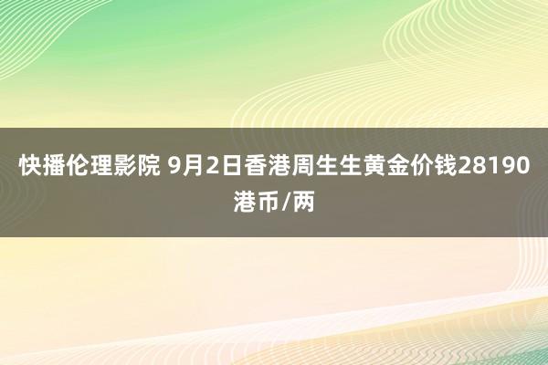 快播伦理影院 9月2日香港周生生黄金价钱28190港币/两