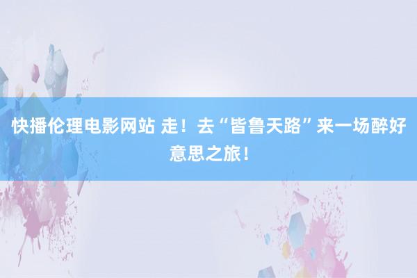 快播伦理电影网站 走！去“皆鲁天路”来一场醉好意思之旅！