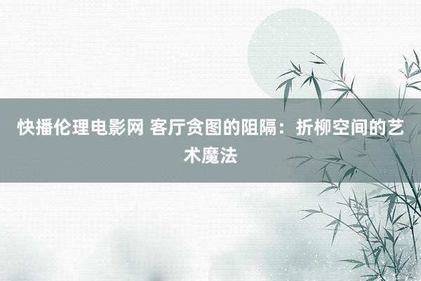 快播伦理电影网 客厅贪图的阻隔：折柳空间的艺术魔法