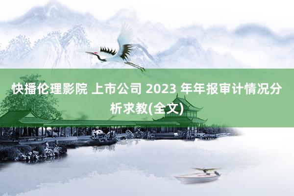 快播伦理影院 上市公司 2023 年年报审计情况分析求教(全文)