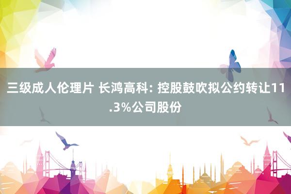 三级成人伦理片 长鸿高科: 控股鼓吹拟公约转让11.3%公司股份