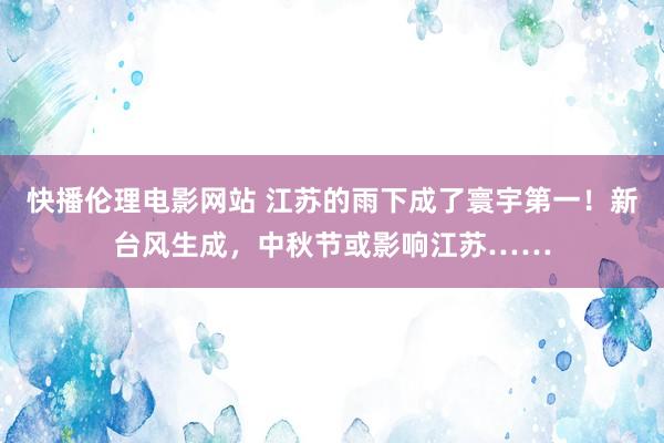 快播伦理电影网站 江苏的雨下成了寰宇第一！新台风生成，中秋节或影响江苏……