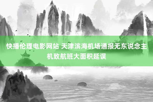 快播伦理电影网站 天津滨海机场通报无东说念主机致航班大面积延误