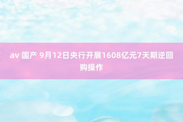 av 国产 9月12日央行开展1608亿元7天期逆回购操作