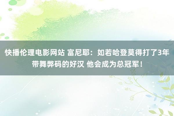 快播伦理电影网站 富尼耶：如若哈登莫得打了3年带舞弊码的好汉 他会成为总冠军！