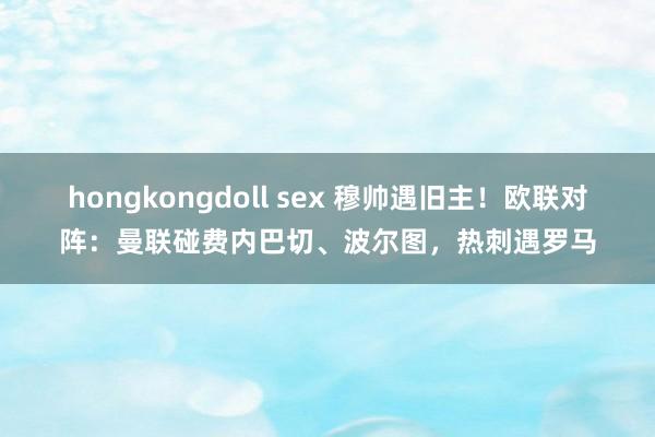 hongkongdoll sex 穆帅遇旧主！欧联对阵：曼联碰费内巴切、波尔图，热刺遇罗马