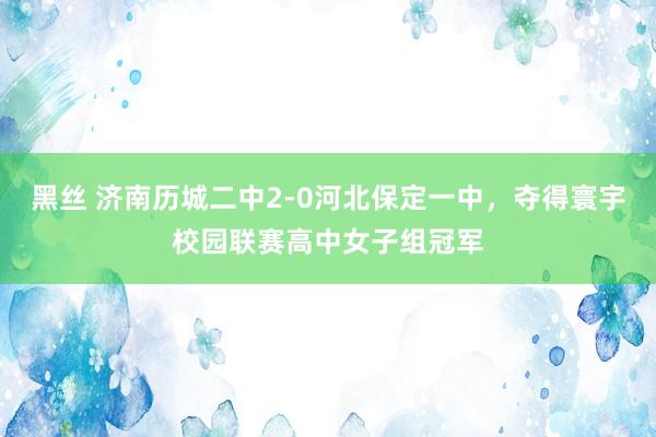 黑丝 济南历城二中2-0河北保定一中，夺得寰宇校园联赛高中女子组冠军