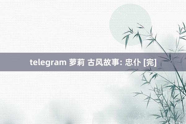 telegram 萝莉 古风故事: 忠仆 [完]