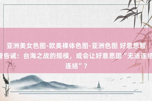 亚洲美女色图-欧美裸体色图-亚洲色图 好意思智库曾告诫：台海之战的规模，或会让好意思国“无法连结”？