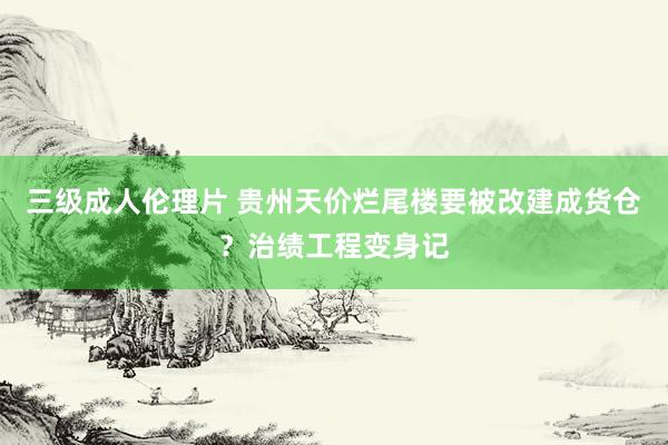 三级成人伦理片 贵州天价烂尾楼要被改建成货仓？治绩工程变身记