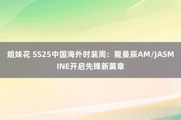 姐妹花 SS25中国海外时装周：龍曼辰AM/JASMINE开启先锋新篇章