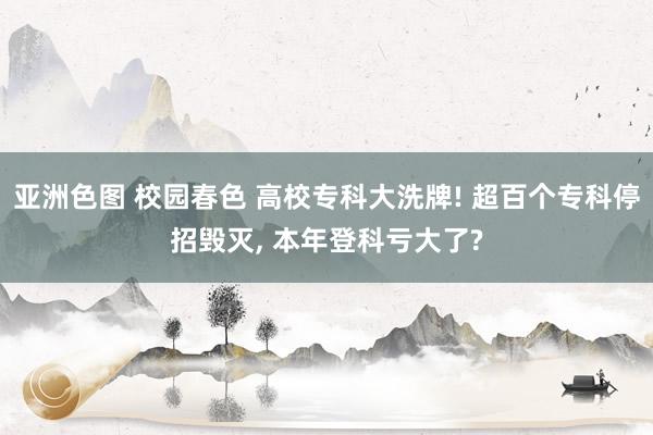 亚洲色图 校园春色 高校专科大洗牌! 超百个专科停招毁灭， 本年登科亏大了?