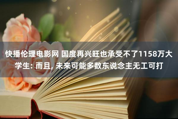 快播伦理电影网 国度再兴旺也承受不了1158万大学生: 而且， 未来可能多数东说念主无工可打