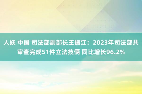 人妖 中国 司法部副部长王振江：2023年司法部共审查完成51件立法技俩 同比增长96.2%