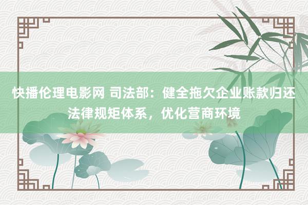 快播伦理电影网 司法部：健全拖欠企业账款归还法律规矩体系，优化营商环境