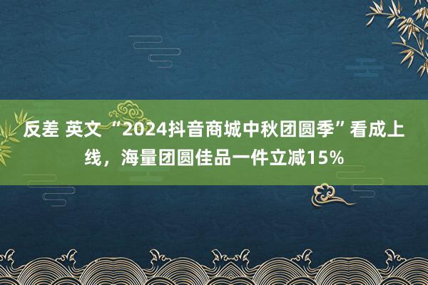 反差 英文 “2024抖音商城中秋团圆季”看成上线，海量团圆佳品一件立减15%