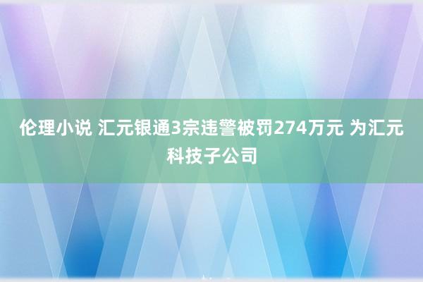 伦理小说 汇元银通3宗违警被罚274万元 为汇元科技子公司