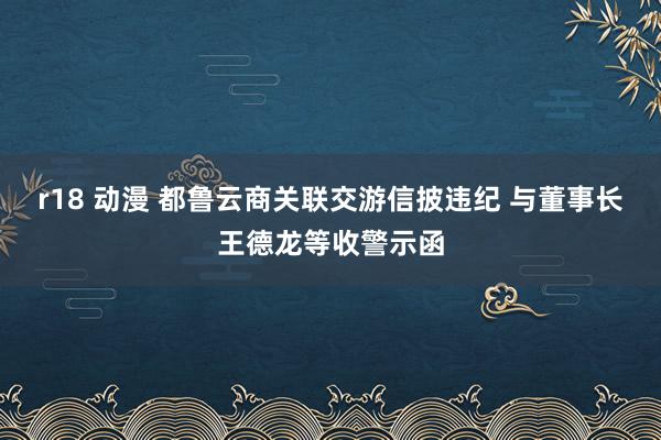 r18 动漫 都鲁云商关联交游信披违纪 与董事长王德龙等收警示函