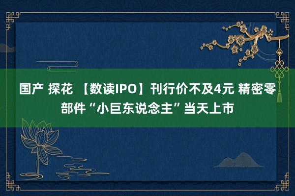 国产 探花 【数读IPO】刊行价不及4元 精密零部件“小巨东说念主”当天上市