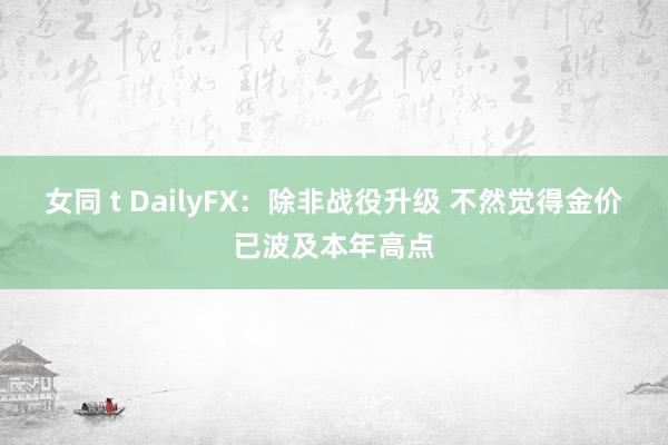 女同 t DailyFX：除非战役升级 不然觉得金价已波及本年高点