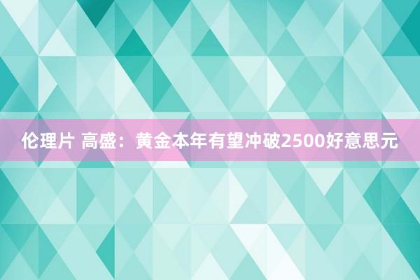 伦理片 高盛：黄金本年有望冲破2500好意思元