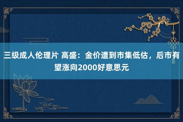 三级成人伦理片 高盛：金价遭到市集低估，后市有望涨向2000好意思元