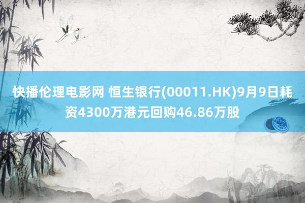 快播伦理电影网 恒生银行(00011.HK)9月9日耗资4300万港元回购46.86万股