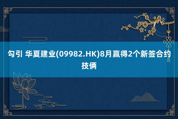 勾引 华夏建业(09982.HK)8月赢得2个新签合约技俩