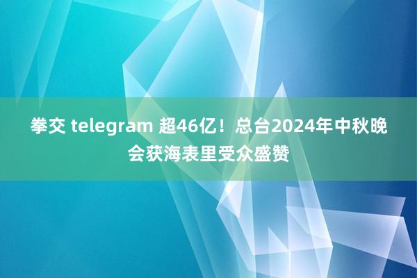 拳交 telegram 超46亿！总台2024年中秋晚会获海表里受众盛赞