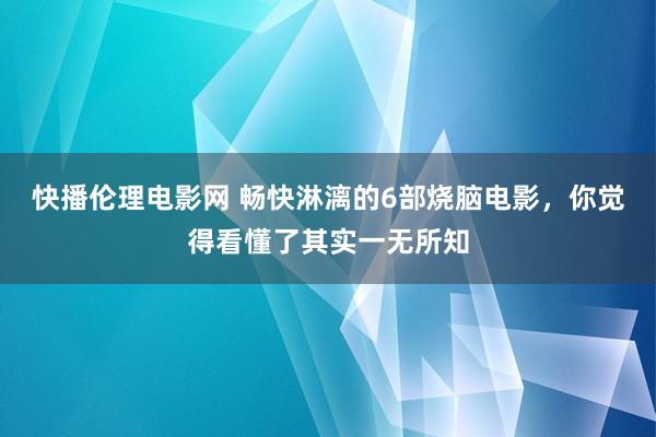 快播伦理电影网 畅快淋漓的6部烧脑电影，你觉得看懂了其实一无所知