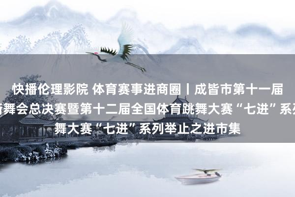 快播伦理影院 体育赛事进商圈丨成皆市第十一届全民健身明白街舞会总决赛暨第十二届全国体育跳舞大赛“七进”系列举止之进市集