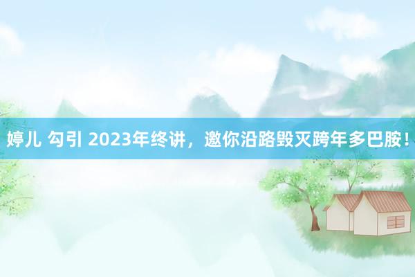 婷儿 勾引 2023年终讲，邀你沿路毁灭跨年多巴胺！