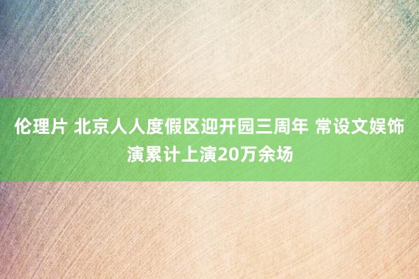 伦理片 北京人人度假区迎开园三周年 常设文娱饰演累计上演20万余场